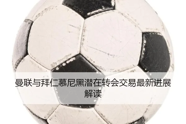 曼联与拜仁慕尼黑潜在转会交易最新进展解读